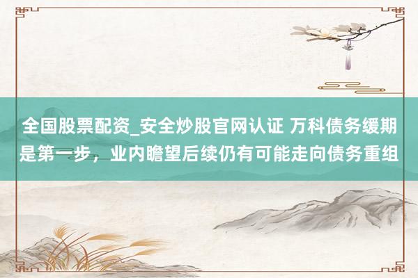 全国股票配资_安全炒股官网认证 万科债务缓期是第一步，业内瞻望后续仍有可能走向债务重组