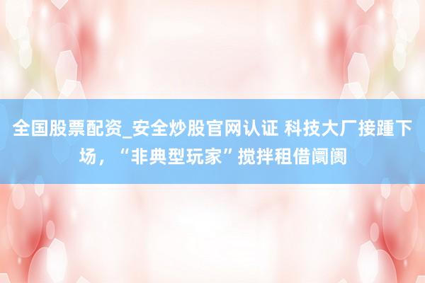 全国股票配资_安全炒股官网认证 科技大厂接踵下场，“非典型玩家”搅拌租借阛阓