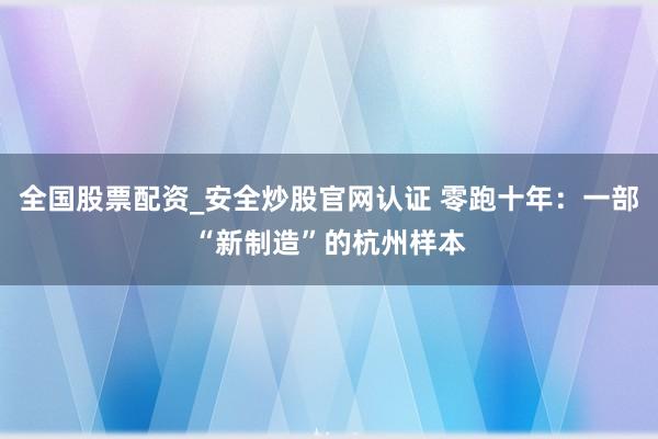 全国股票配资_安全炒股官网认证 零跑十年：一部“新制造”的杭州样本