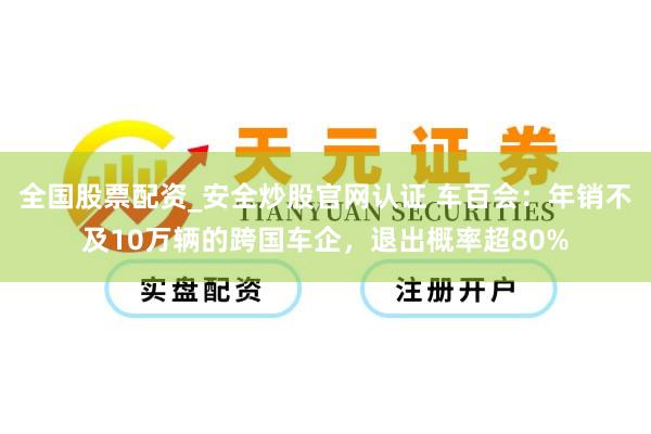 全国股票配资_安全炒股官网认证 车百会：年销不及10万辆的跨国车企，退出概率超80%