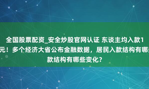全国股票配资_安全炒股官网认证 东谈主均入款11.89万元！多个经济大省公布金融数据，居民入款结构有哪些变化？