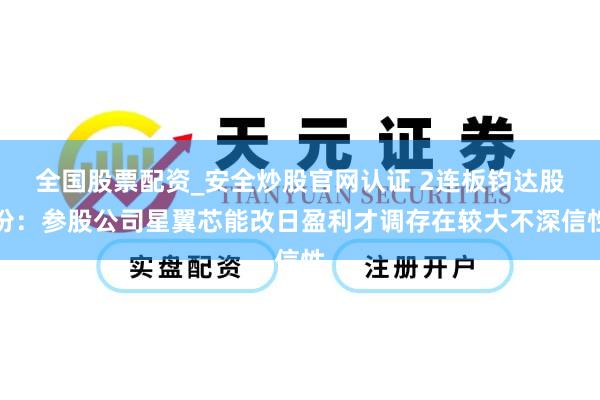 全国股票配资_安全炒股官网认证 2连板钧达股份：参股公司星翼芯能改日盈利才调存在较大不深信性