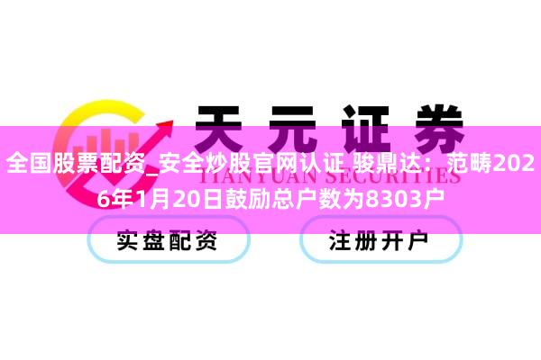 全国股票配资_安全炒股官网认证 骏鼎达：范畴2026年1月20日鼓励总户数为8303户