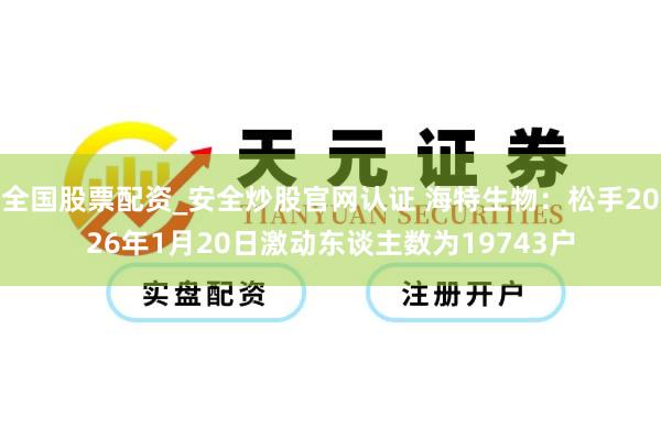 全国股票配资_安全炒股官网认证 海特生物：松手2026年1月20日激动东谈主数为19743户