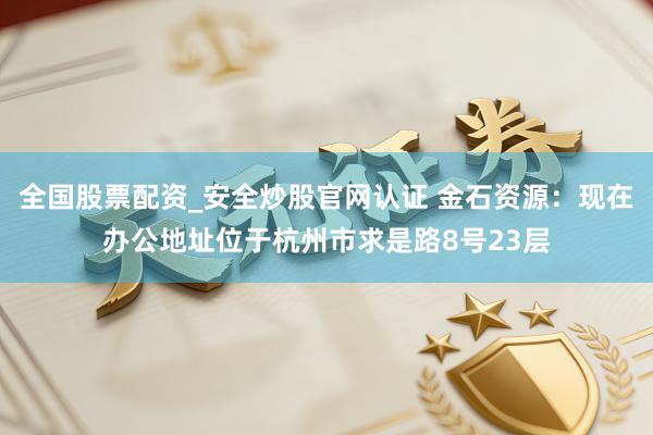 全国股票配资_安全炒股官网认证 金石资源：现在办公地址位于杭州市求是路8号23层
