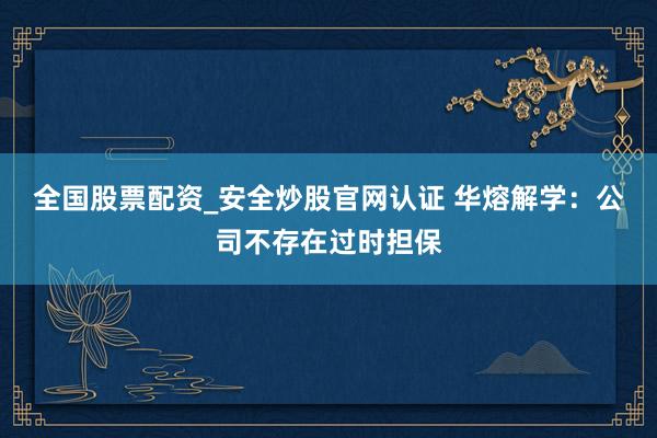 全国股票配资_安全炒股官网认证 华熔解学：公司不存在过时担保