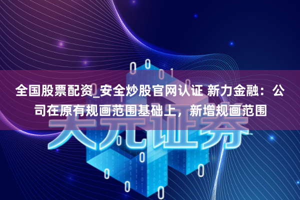 全国股票配资_安全炒股官网认证 新力金融：公司在原有规画范围基础上，新增规画范围