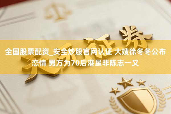 全国股票配资_安全炒股官网认证 大嫂徐冬冬公布恋情 男方为70后港星非陈志一又