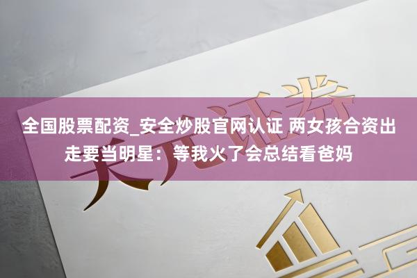 全国股票配资_安全炒股官网认证 两女孩合资出走要当明星：等我火了会总结看爸妈