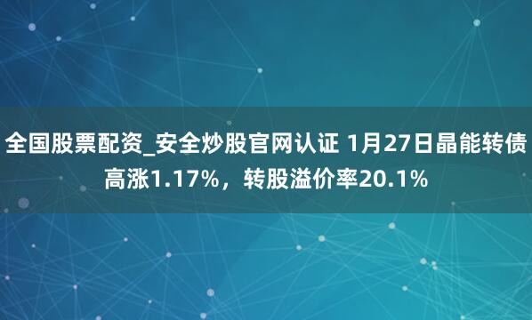 全国股票配资_安全炒股官网认证 1月27日晶能转债高涨1.17%，转股溢价率20.1%