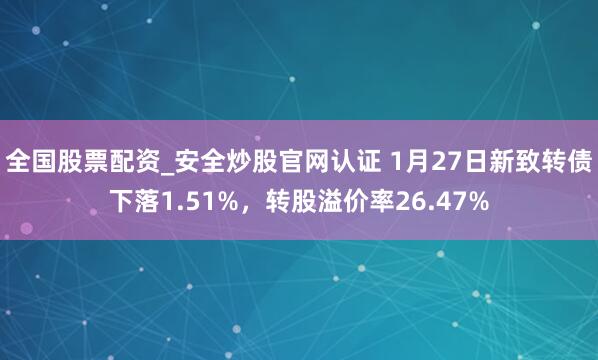 全国股票配资_安全炒股官网认证 1月27日新致转债下落1.51%，转股溢价率26.47%