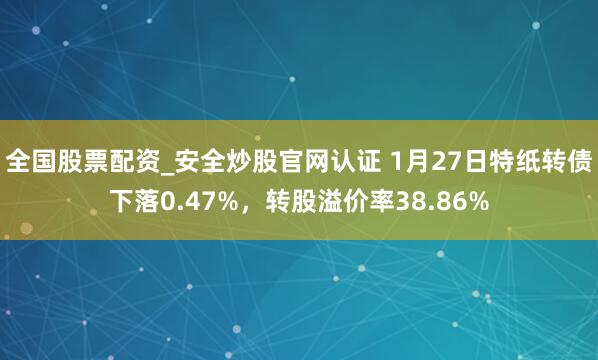 全国股票配资_安全炒股官网认证 1月27日特纸转债下落0.47%，转股溢价率38.86%