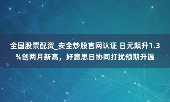 全国股票配资_安全炒股官网认证 日元飙升1.3%创两月新高，好意思日协同打扰预期升温