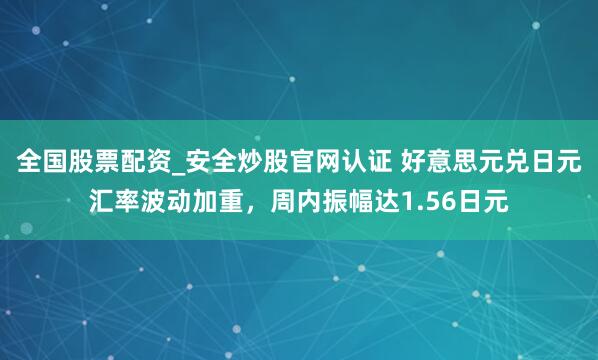 全国股票配资_安全炒股官网认证 好意思元兑日元汇率波动加重，周内振幅达1.56日元