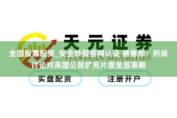 全国股票配资_安全炒股官网认证 搪塞部：积极讨论对英国公民扩充片面免签策略