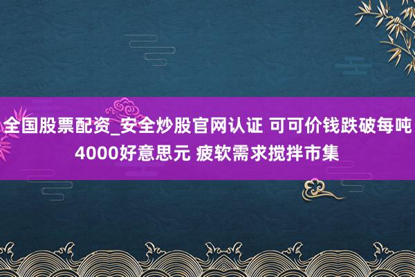 全国股票配资_安全炒股官网认证 可可价钱跌破每吨4000好意思元 疲软需求搅拌市集