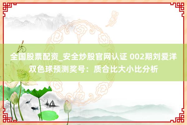 全国股票配资_安全炒股官网认证 002期刘爱洋双色球预测奖号：质合比大小比分析