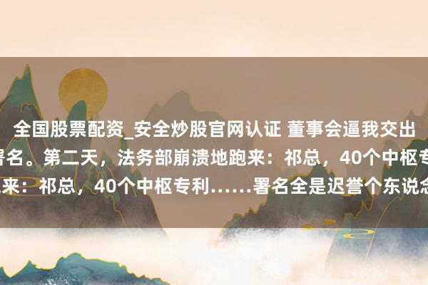 全国股票配资_安全炒股官网认证 董事会逼我交出35%的技能股，我凉爽署名。第二天，法务部崩溃地跑来：祁总，40个中枢专利……署名全是迟誉个东说念主！
