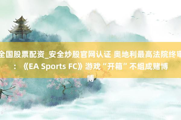 全国股票配资_安全炒股官网认证 奥地利最高法院终审：《EA Sports FC》游戏“开箱”不组成赌博
