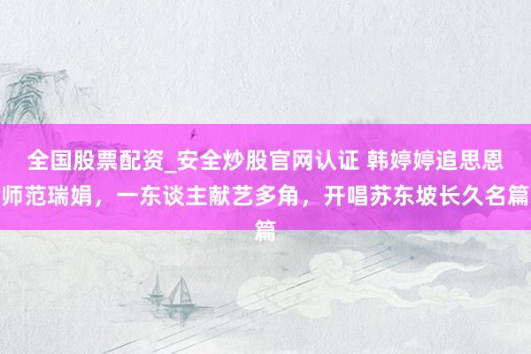 全国股票配资_安全炒股官网认证 韩婷婷追思恩师范瑞娟，一东谈主献艺多角，开唱苏东坡长久名篇