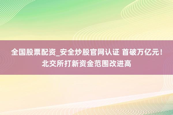 全国股票配资_安全炒股官网认证 首破万亿元！北交所打新资金范围改进高