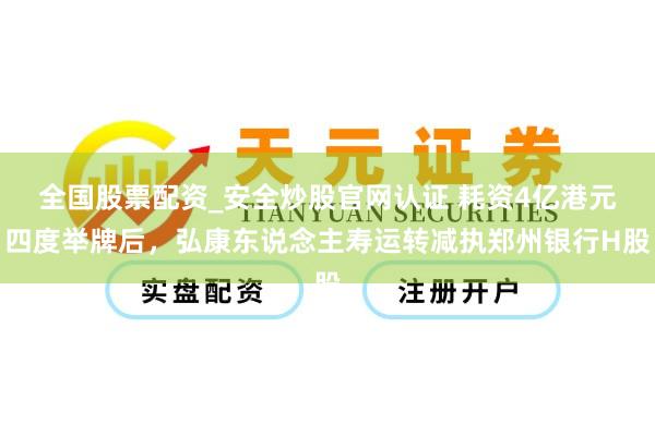 全国股票配资_安全炒股官网认证 耗资4亿港元四度举牌后，弘康东说念主寿运转减执郑州银行H股