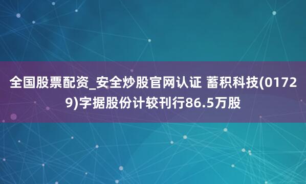 全国股票配资_安全炒股官网认证 蓄积科技(01729)字据股份计较刊行86.5万股