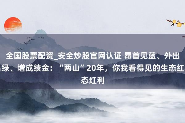 全国股票配资_安全炒股官网认证 昂首见蓝、外出遇绿、增成绩金：“两山”20年，你我看得见的生态红利