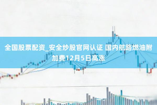 全国股票配资_安全炒股官网认证 国内航路燃油附加费12月5日高涨