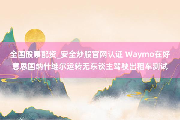 全国股票配资_安全炒股官网认证 Waymo在好意思国纳什维尔运转无东谈主驾驶出租车测试