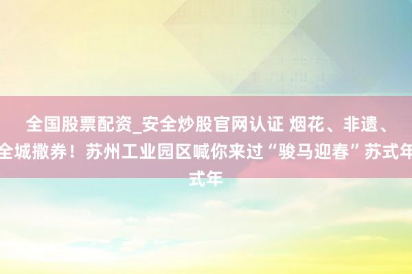 全国股票配资_安全炒股官网认证 烟花、非遗、全城撒券！苏州工业园区喊你来过“骏马迎春”苏式年
