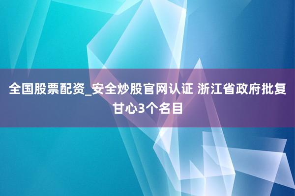 全国股票配资_安全炒股官网认证 浙江省政府批复甘心3个名目