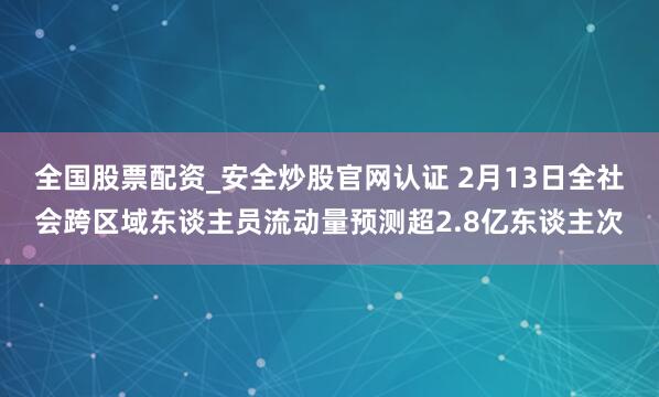 全国股票配资_安全炒股官网认证 2月13日全社会跨区域东谈主员流动量预测超2.8亿东谈主次
