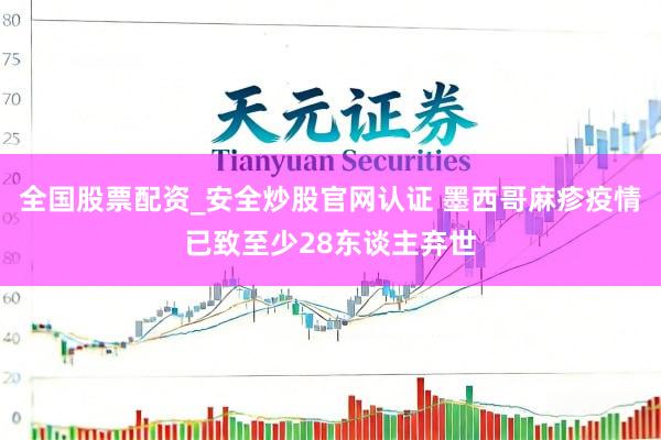 全国股票配资_安全炒股官网认证 墨西哥麻疹疫情已致至少28东谈主弃世