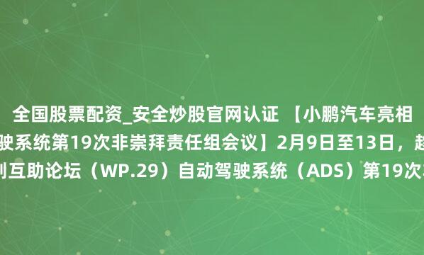 全国股票配资_安全炒股官网认证 【小鹏汽车亮相趋奉国WP.29自动驾驶系统第19次非崇拜责任组会议】2月9日至13日，趋奉国全国车辆轨则互助论坛（WP.29）自动驾驶系统（ADS）第19次非崇拜责任组会议暨第14次筹商会在上海召开。本次会议受趋奉国欧洲经济委员会全国车辆轨则论坛交付，在工业和信息化部的率领下，由圭臬院组织...